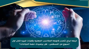 أربعة أبراج تتصدر قائمة المكاسب المهنية بقفزات كبيرة خلال أول أسبوع من أغسطس.. هل برصيدك حصة النجاحات؟